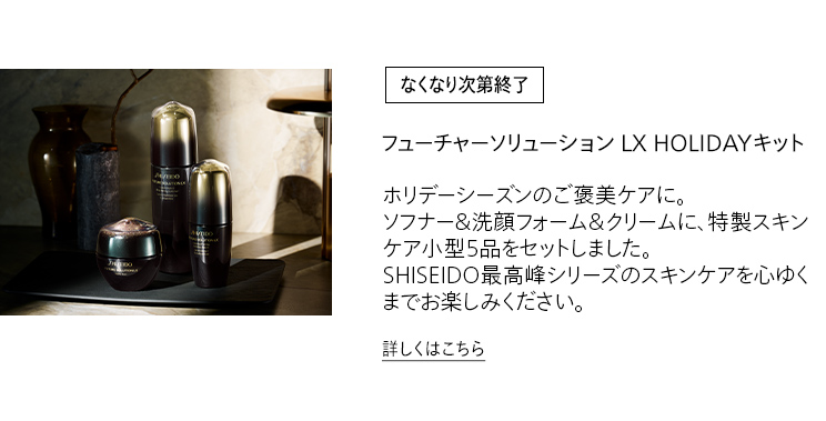 [なくなり次第終了]フューチャーソリューション LX HOLIDAYキット ホリデーシーズンのご褒美ケアに。ソフナー&洗顔フォーム&クリームに、特製スキンケア小型5品をセットしました。 SHISEIDO最高峰シリーズのスキンケアを心ゆくまでお楽しみください。 詳しくはこちら