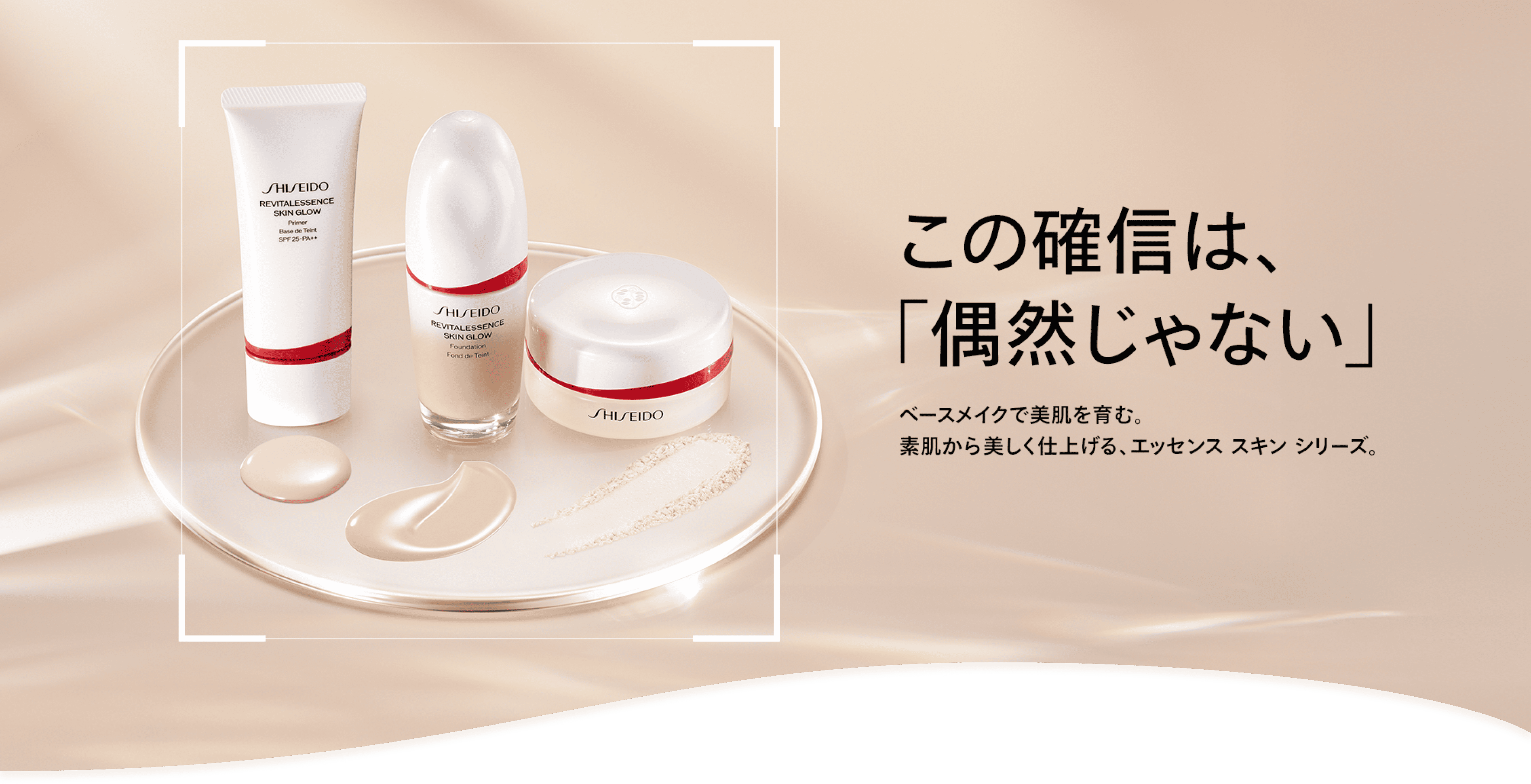 この確信は、「偶然じゃない」 ベースメイクで美肌を育む。素肌から美しく仕上げる、エッセンス スキン シリーズ。