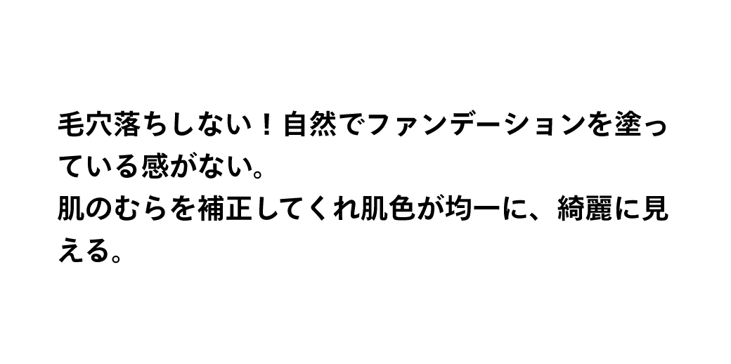毛穴落ちしない！自然でファンデーションを塗っている感がない。肌のむらを補正してくれ肌色が均一に、綺麗に見える。