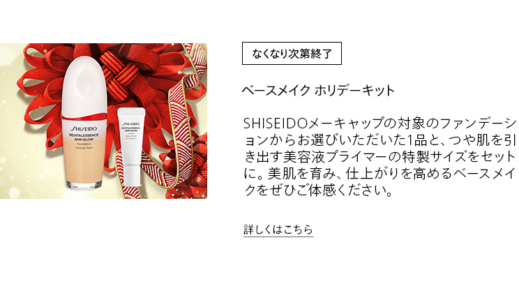 [なくなり次第終了] ベースメイク ホリデーキット SHISEIDOメーキャップの対象のファンデーションからお選びいただいた1品と、つや肌を引き出す美容液プライマーの特製サイズをセットに。美肌を育み、仕上がりを高めるベースメイクをぜひご体感ください。詳しくはこちら