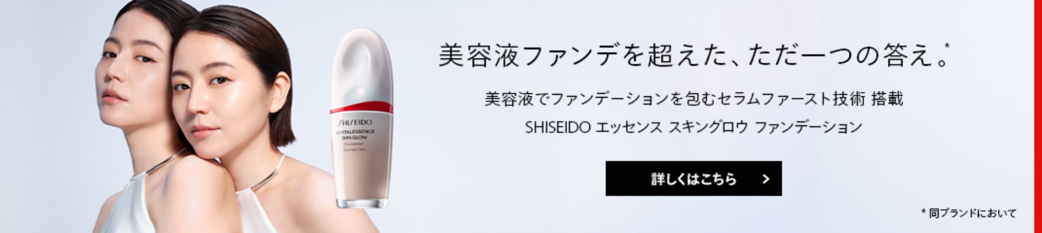 美容液ファンデを超えた、ただ一つの答え。* 美容液でファンデーションを包むセラムファースト技術 搭載。SHISEIDO エッセンス スキングロウ ファンデーション *同ブランドにおいて 詳しくはこちら