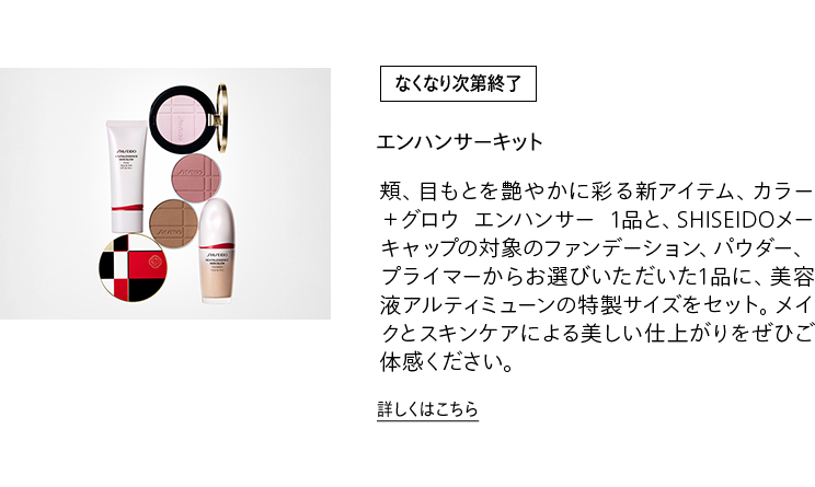 [なくなり次第終了]エンハンサーキット 頬、目もとを艶やかに彩る新アイテム、カラー＋グロウ エンハンサー 1品と、SHISEIDOメーキャップの対象のファンデーション、パウダー、プライマーからお選びいただいた1品に、美容液アルティミューンの特製サイズをセット。メイクとスキンケアによる美しい仕上がりをぜひご体感ください。詳しくはこちら