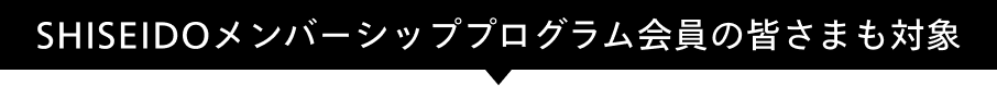 SHISEIDOメンバーシッププログラム会員の皆さまも対象