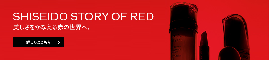 SHISEIDO STORY OF RED　資生堂にとって赤い色は、新たな美の概念を伝える象徴的な色。創業から約150年を超えた今も赤の物語は引き継がれ、新たな美への挑戦は続いています。さあ物語のページを開きましょう。美しさをかなえる赤の世界へ。 詳しくはこちら