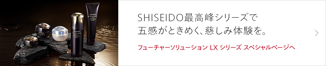 SHISEIDO最高峰シリーズで五感がときめく、慈しみ体験を。フューチャーソリューション LX シリーズ スペシャルページへ